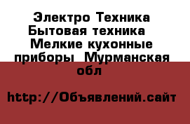Электро-Техника Бытовая техника - Мелкие кухонные приборы. Мурманская обл.